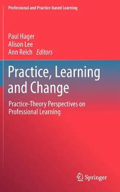 Practice, Learning and Change: Practice-Theory Perspectives on Professional Learning by Paul Hager