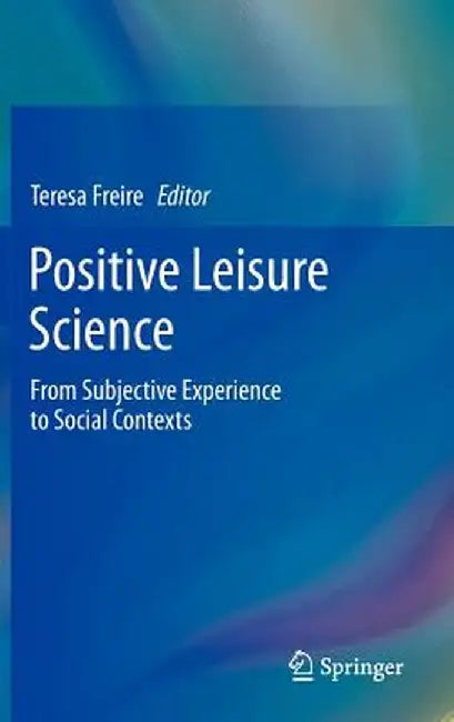 Positive Leisure Science: From Subjective Experience to Social Contexts by Teresa Freire