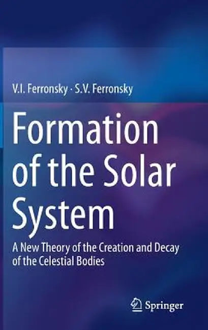Formation of the Solar System: A New Theory of the Creation and Decay of the Celestial Bodies by V. I. Ferronsky