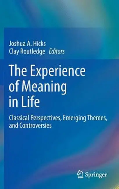 The Experience of Meaning in Life: Classical Perspectives, Emerging Themes, and Controversies by Joshua A. Hicks