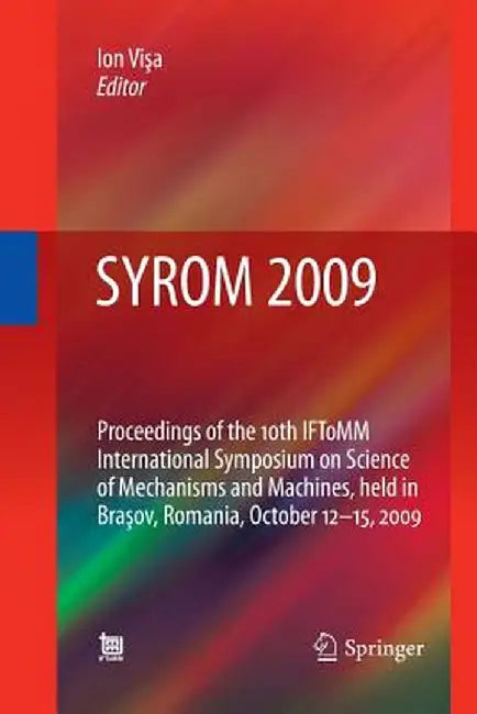 Syrom 2009: Proceedings of the 10th Iftomm International Symposium on Science of Mechanisms and Machines, Held in Brasov, Romania, October 12-15, 2009 by Ion Visa