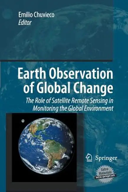 Earth Observation of Global Change: The Role of Satellite Remote Sensing in Monitoring the Global Environment by Emilio Chuvieco