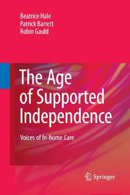 The Age of Supported Independence: Voices of In-Home Care by Beatrice Hale, Patrick Barrett, Robin Gauld
