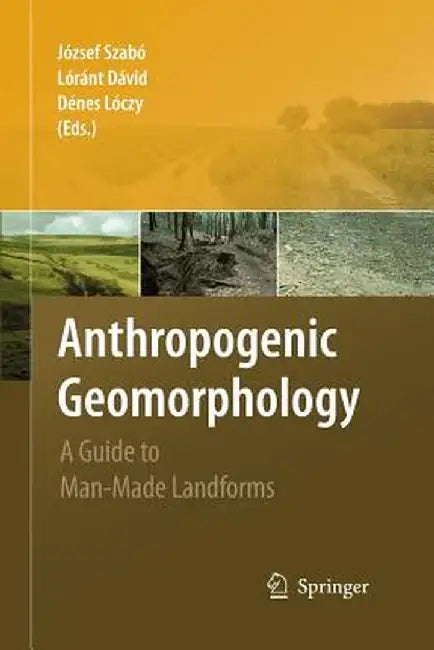 Anthropogenic Geomorphology: A Guide to Man-Made Landforms by József Szabó