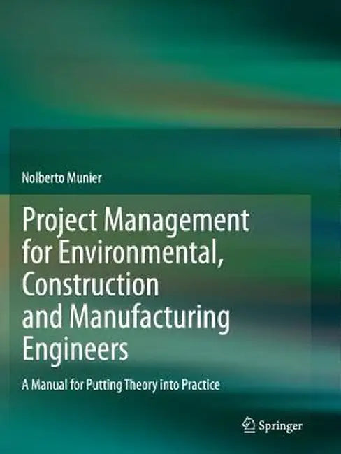 Project Management for Environmental, Construction and Manufacturing Engineers: A Manual for Putting Theory Into Practice by Nolberto Munier
