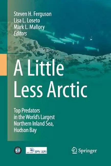 A Little Less Arctic: Top Predators in the World's Largest Northern Inland Sea, Hudson Bay by Steven H. Ferguson