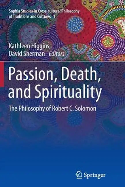 Passion, Death, and Spirituality: The Philosophy of Robert C. Solomon by Kathleen Higgins