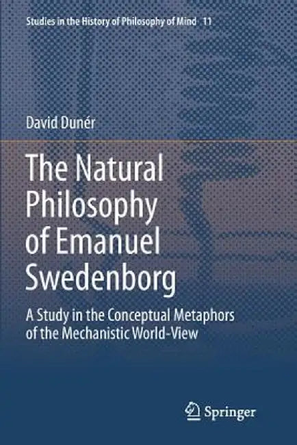 The Natural Philosophy of Emanuel Swedenborg: A Study in the Conceptual Metaphors of the Mechanistic World-View by David Duner