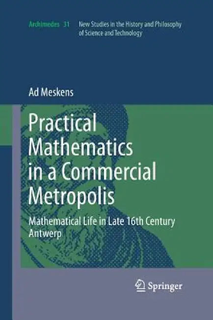Practical Mathematics in a Commercial Metropolis: Mathematical Life in Late 16th Century Antwerp by Ad Meskens
