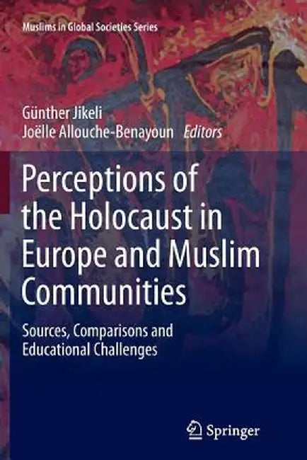 Perceptions of the Holocaust in Europe and Muslim Communities: Sources, Comparisons and Educational Challenges by Günther Jikeli