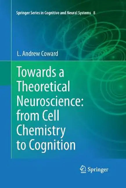 Towards a Theoretical Neuroscience: From Cell Chemistry to Cognition by L. Andrew Coward
