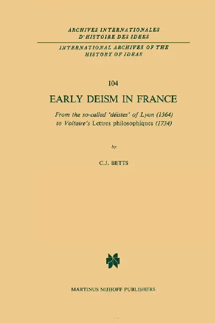 Early Deism in France: From the So-Called 'Déistes' of Lyon (1564) to Voltaire's 'Lettres Philosophiques' (1734) by C. J. Betts