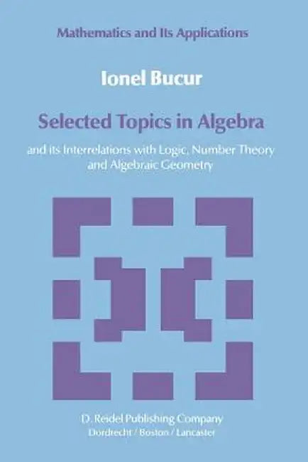 Selected Topics in Algebra: And Its Interrelations with Logic, Number Theory and Algebraic Geometry by I. Bucur