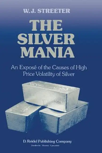 The Silver Mania: An Exposé of the Causes of High Price Volatility of Silver by W. J. Streeter