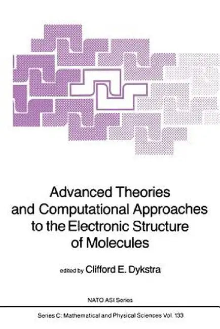 Advanced Theories and Computational Approaches to the Electronic Structure of Molecules by C. E. Dykstra
