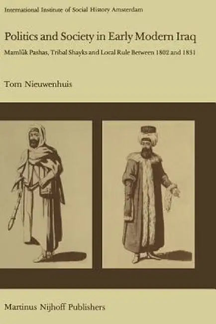 Politics and Society in Early Modern Iraq: Maml?k Pashas, Tribal Shayks, and Local Rule Between 1802 and 1831 by T. Nieuwenhuis