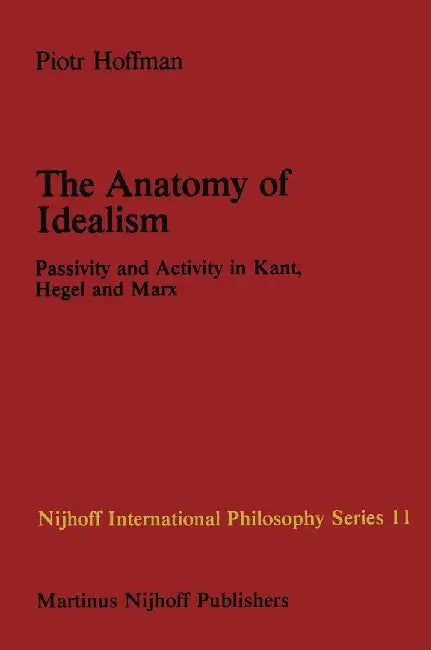 The Anatomy of Idealism: Passivity and Activity in Kant, Hegel and Marx by P. Hoffman