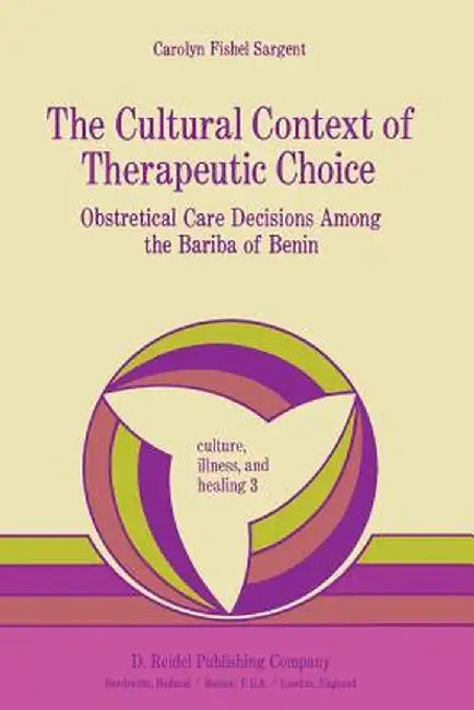 The Cultural Context of Therapeutic Choice: Obstetrical Care Decisions Among the Bariba of Benin by C. Sargent