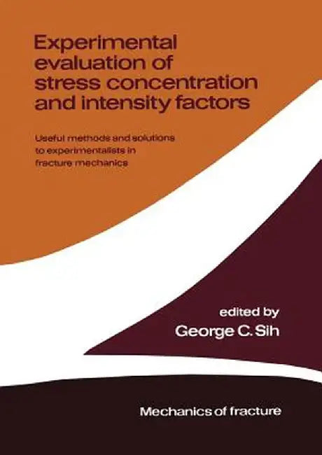 Experimental Evaluation of Stress Concentration and Intensity Factors: Useful Methods and Solutions to Experimentalists in Fracture Mechanics by George C. Sih