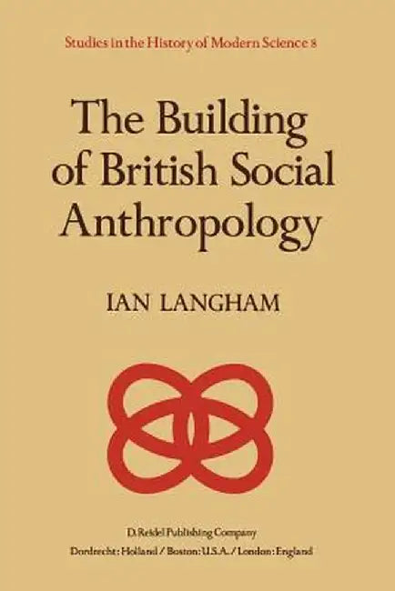 The Building of British Social Anthropology: W.H.R. Rivers and His Cambridge Disciples in the Development of Kinship Studies, 1898-1931 by K. Langham