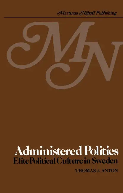 Administered Politics: Elite Political Culture in Sweden by T. J. Anton