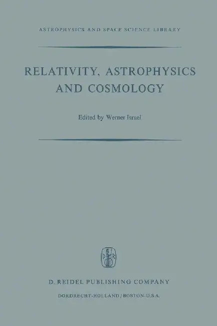 Relativity, Astrophysics and Cosmology: Proceedings of the Summer School Held, 14-26 August, 1972 at the Banff Centre, Banff, Alberta by W. Israel