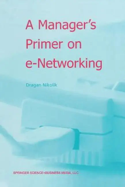 A Manager's Primer on E-Networking: An Introduction to Enterprise Networking in E-Business Acid Environment by Dragan Nikolik