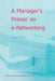 A Manager's Primer on E-Networking: An Introduction to Enterprise Networking in E-Business Acid Environment by Dragan Nikolik