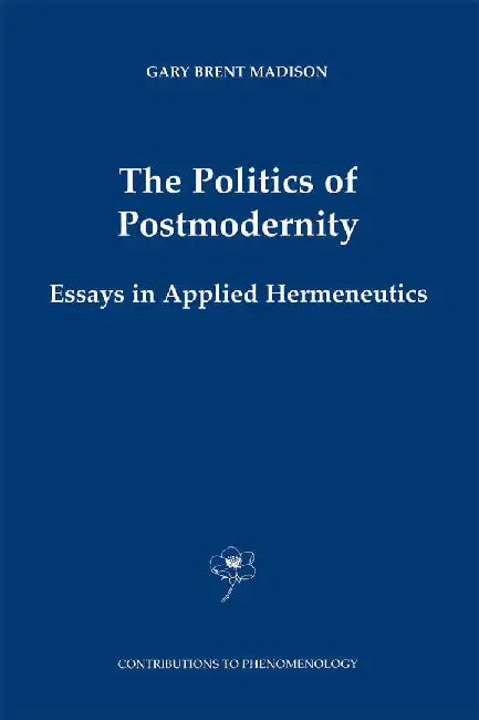 The Politics of Postmodernity: Essays in Applied Hermeneutics by Gary Brent Madison