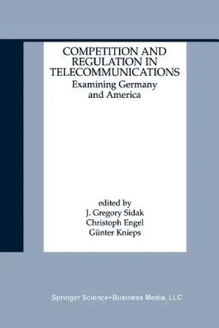 Competition and Regulation in Telecommunications: Examining Germany and America by J. Gregory Sidak