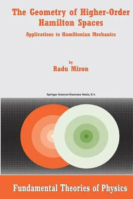 The Geometry of Higher-Order Hamilton Spaces: Applications to Hamiltonian Mechanics by R. Miron