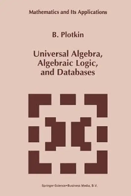 Universal Algebra, Algebraic Logic, and Databases by B. Plotkin