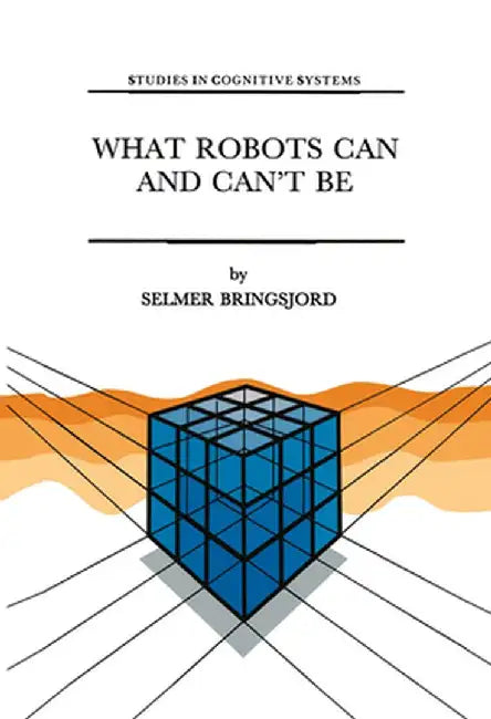 What Robots Can and Can't Be by Selmer Bringsjord