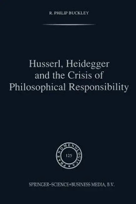 Husserl, Heidegger and the Crisis of Philosophical Responsibility by R. P. Buckley