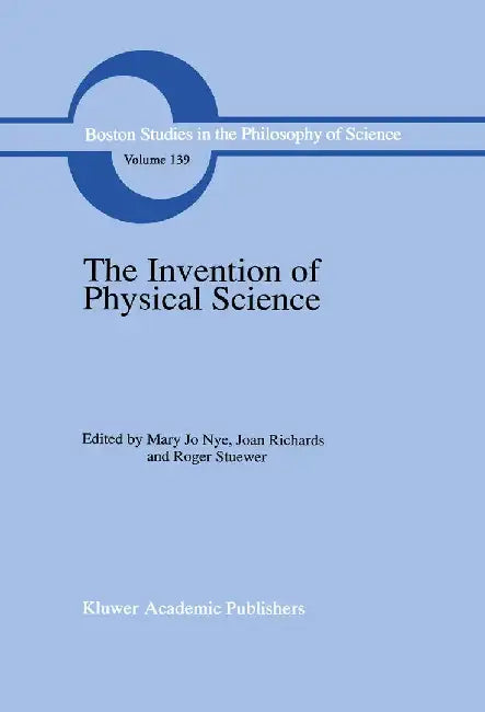 The Invention of Physical Science: Intersections of Mathematics, Theology and Natural Philosophy Since the Seventeenth Century Essays in Honor of Erwi by M. J. Nye