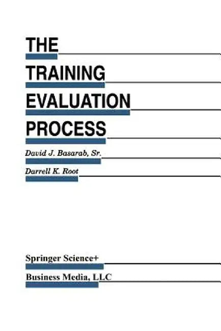 The Training Evaluation Process: A Practical Approach to Evaluating Corporate Training Programs by David J. Basarab Sr