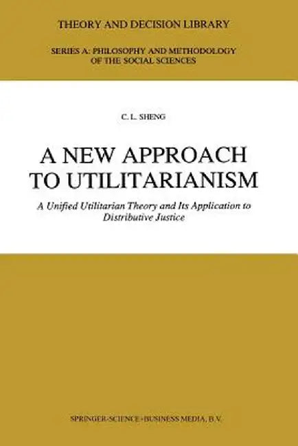 A New Approach to Utilitarianism: A Unified Utilitarian Theory and Its Application to Distributive Justice by C. L. Sheng