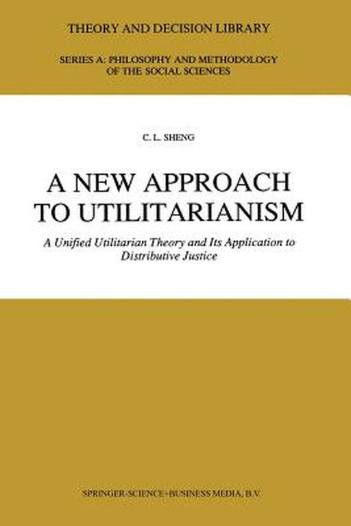 A New Approach to Utilitarianism: A Unified Utilitarian Theory and Its Application to Distributive Justice by C. L. Sheng