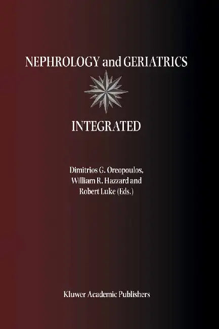 Nephrology and Geriatrics Integrated: Proceedings of the Conference on Integrating Geriatrics Into Nephrology Held in Jasper, Alberta, Canada, July 31 by Dimitrios G. Oreopoulos