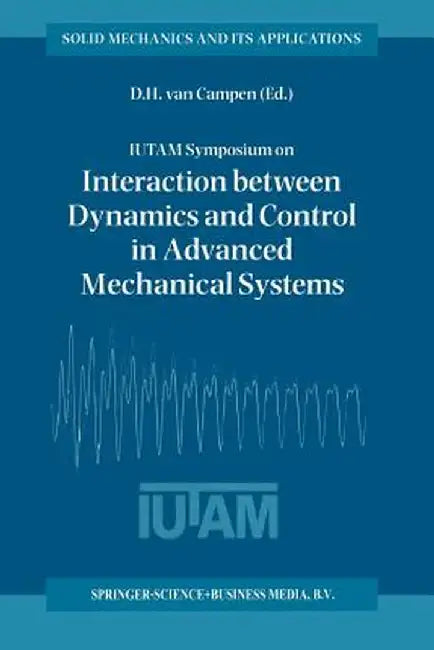 Iutam Symposium on Interaction Between Dynamics and Control in Advanced Mechanical Systems: Proceedings of the Iutam Symposium Held in Eindhoven, the by Dick H. Van Campen