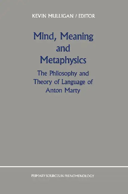 Mind, Meaning and Metaphysics: The Philosophy and Theory of Language of Anton Marty by K. Mulligan