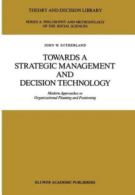 Towards a Strategic Management and Decision Technology: Modern Approaches to Organizational Planning and Positioning by J. W. Sutherland