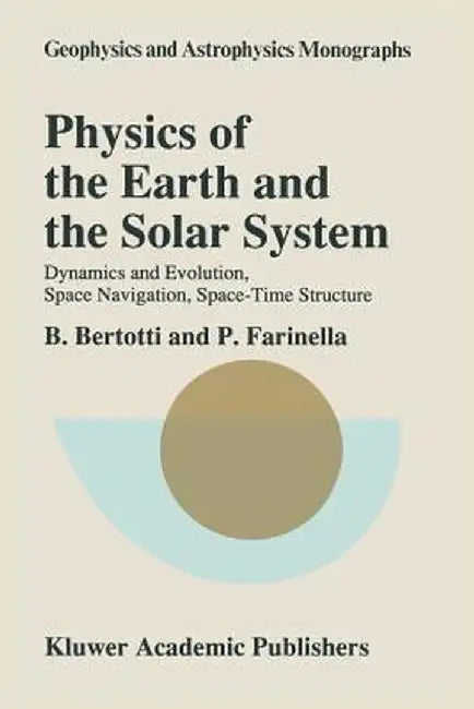 Physics of the Earth and the Solar System: Dynamics and Evolution, Space Navigation, Space-Time Structure by B. Bertotti