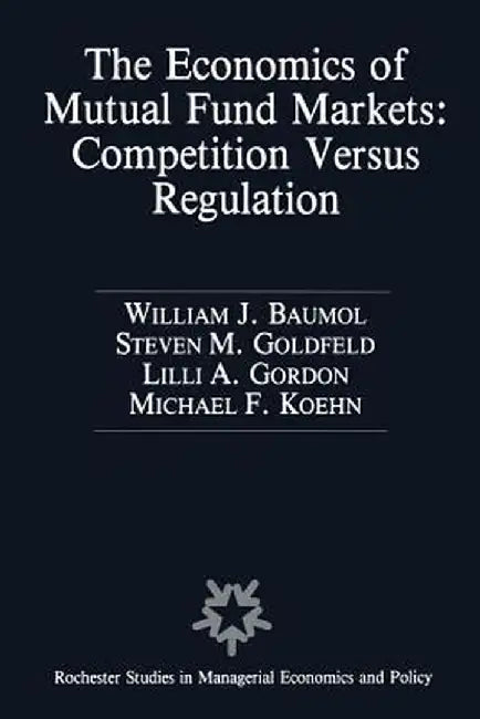 The Economics of Mutual Fund Markets: Competition Versus Regulation by William Baumol