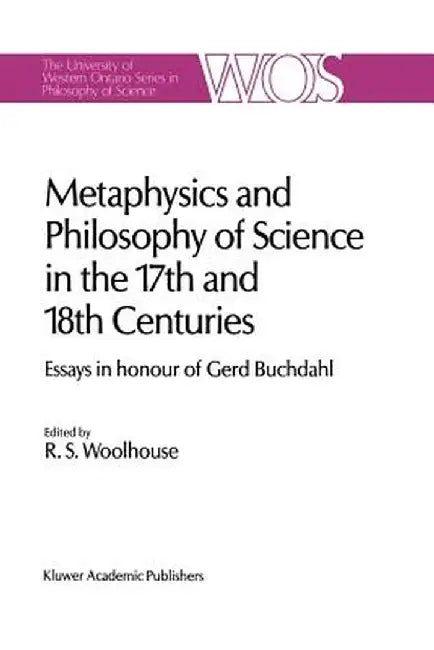 Metaphysics and Philosophy of Science in the Seventeenth and Eighteenth Centuries: Essays in Honour of Gerd Buchdahl by R. S. Woolhouse