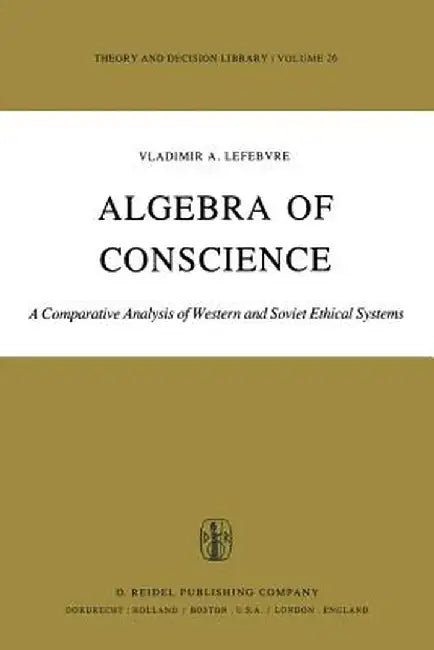 Algebra of Conscience: A Comparative Analysis of Western and Soviet Ethical Systems by V. A. Lefebvre