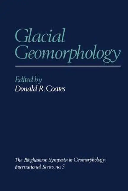 Glacial Geomorphology: A Proceedings Volume of the Fifth Annual Geomorphology Symposia Series, Held at Binghamton New York September 26-28, 1974 by Donald R. Coates