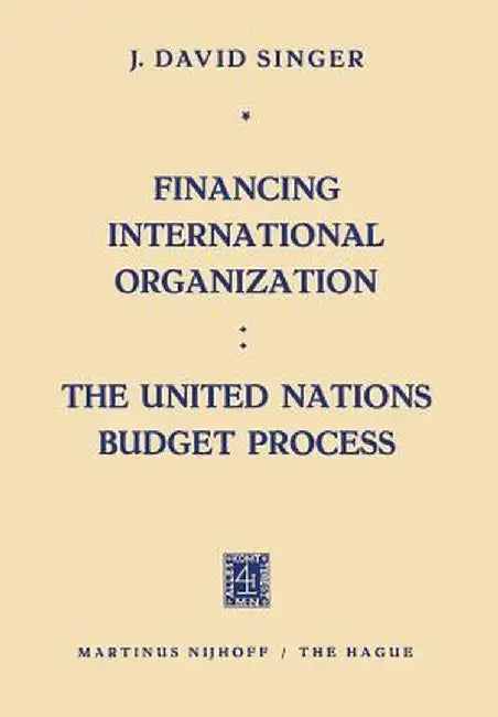 Financing International Organization: The United Nations Budget Process by J. David Singer
