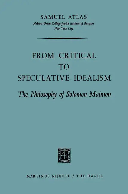 From Critical to Speculative Idealism: The Philosophy of Solomon Maimon by Samuel Atlas
