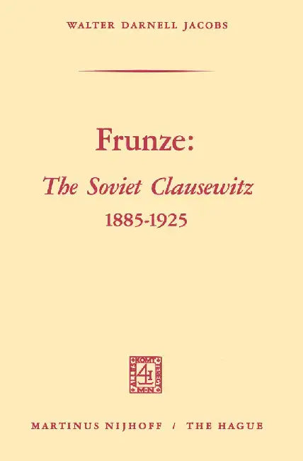 Frunze: The Soviet Clausewitz 1885-1925 by Walter Darnell Jacobs